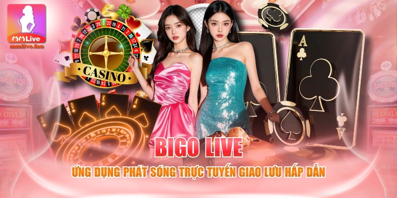 Bigo Live - Ứng Dụng Phát Sóng Trực Tuyến Giao Lưu Hấp Dẫn