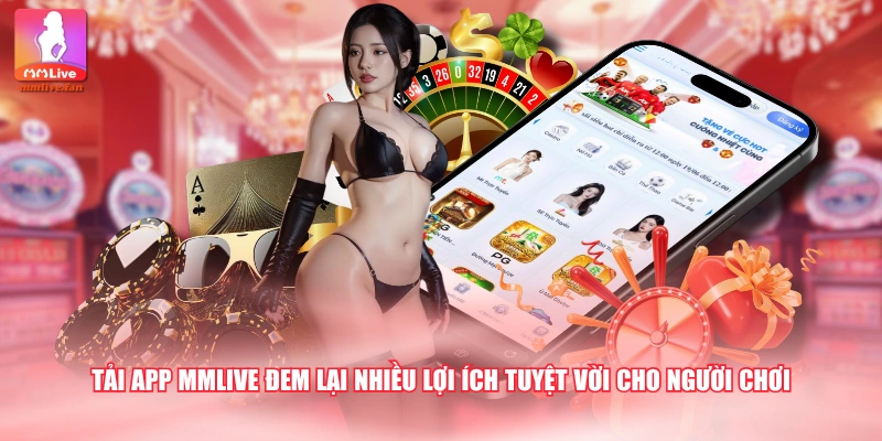 Tải app MMLIVE đem lại nhiều lợi ích tuyệt vời cho người chơi